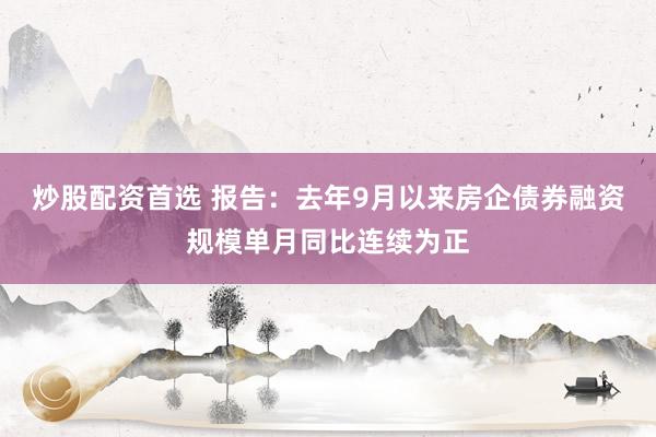炒股配资首选 报告：去年9月以来房企债券融资规模单月同比连续为正