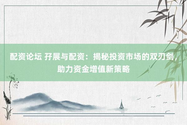 配资论坛 孖展与配资：揭秘投资市场的双刃剑，助力资金增值新策略