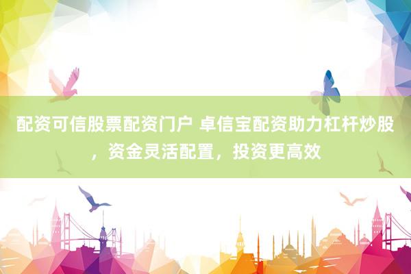 配资可信股票配资门户 卓信宝配资助力杠杆炒股，资金灵活配置，投资更高效