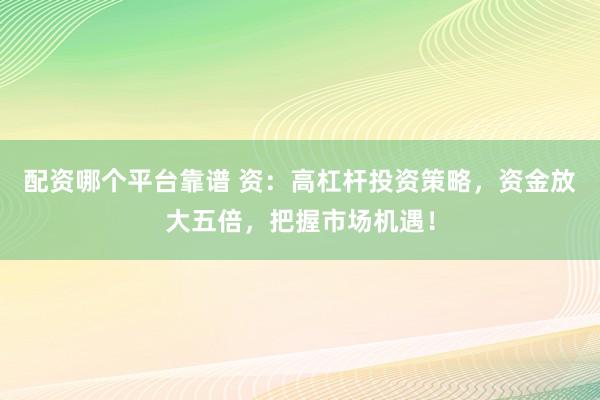配资哪个平台靠谱 资：高杠杆投资策略，资金放大五倍，把握市场机遇！