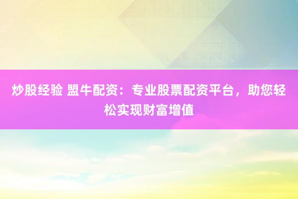 炒股经验 盟牛配资：专业股票配资平台，助您轻松实现财富增值