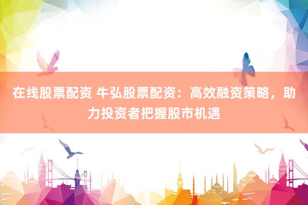 在线股票配资 牛弘股票配资：高效融资策略，助力投资者把握股市机遇