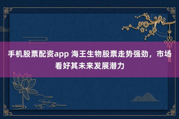 手机股票配资app 海王生物股票走势强劲，市场看好其未来发展潜力