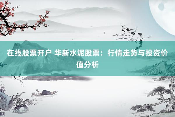 在线股票开户 华新水泥股票：行情走势与投资价值分析