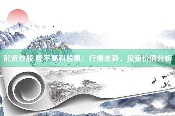 配资炒股 隆平高科股票：行情走势、投资价值分析
