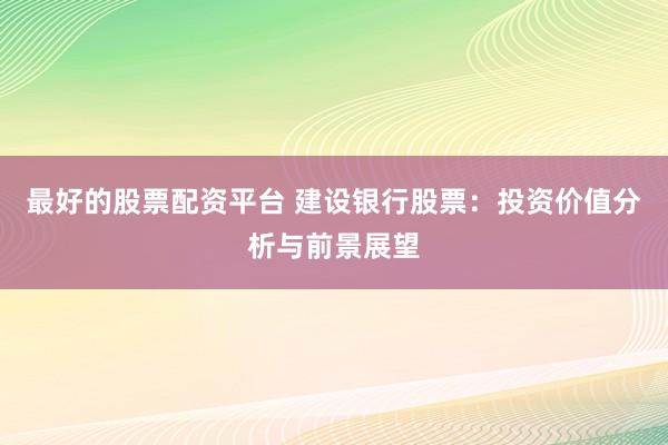 最好的股票配资平台 建设银行股票：投资价值分析与前景展望