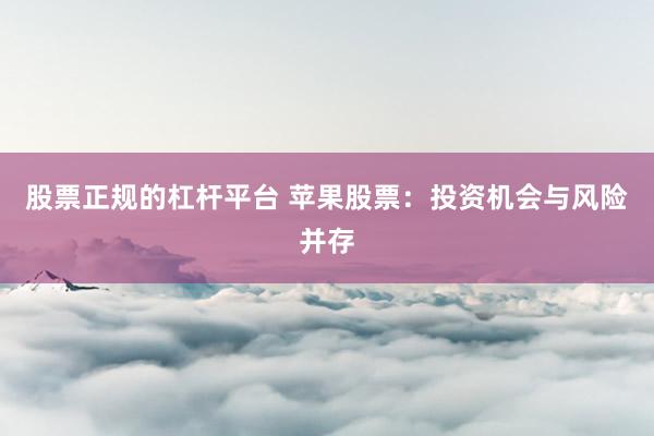 股票正规的杠杆平台 苹果股票：投资机会与风险并存