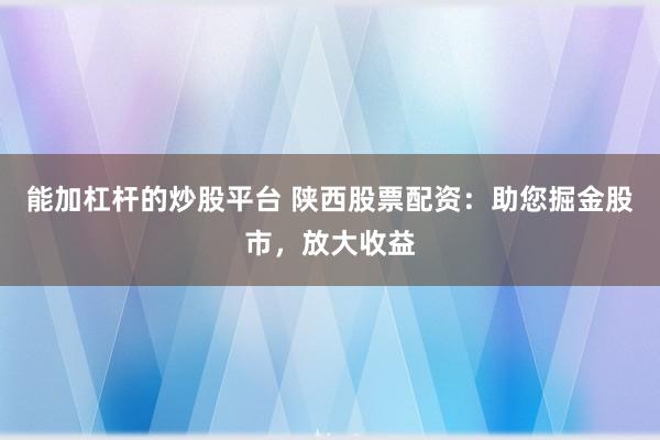能加杠杆的炒股平台 陕西股票配资：助您掘金股市，放大收益