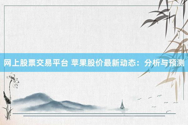 网上股票交易平台 苹果股价最新动态：分析与预测
