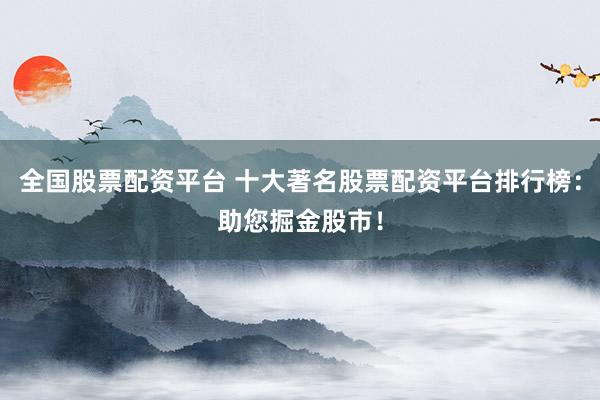 全国股票配资平台 十大著名股票配资平台排行榜：助您掘金股市！