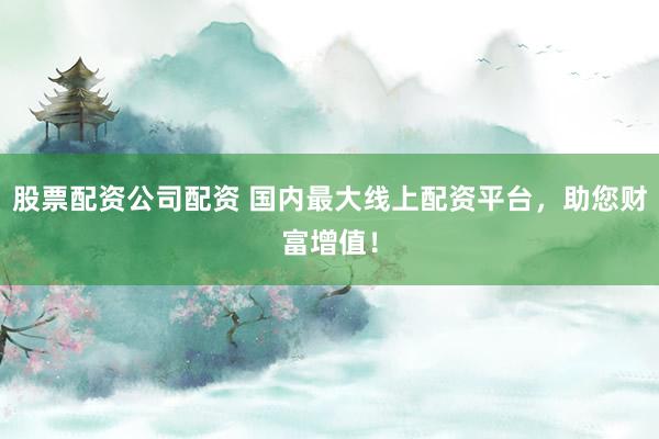 股票配资公司配资 国内最大线上配资平台，助您财富增值！