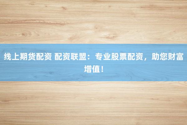 线上期货配资 配资联盟：专业股票配资，助您财富增值！
