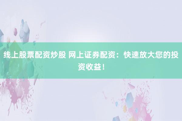 线上股票配资炒股 网上证券配资：快速放大您的投资收益！