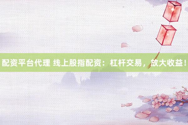 配资平台代理 线上股指配资：杠杆交易，放大收益！