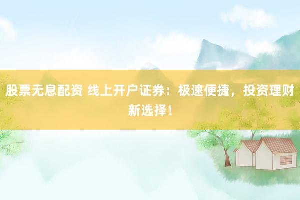 股票无息配资 线上开户证券：极速便捷，投资理财新选择！
