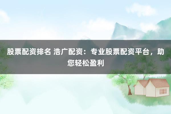 股票配资排名 浩广配资：专业股票配资平台，助您轻松盈利