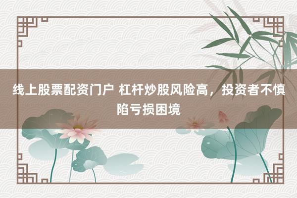 线上股票配资门户 杠杆炒股风险高，投资者不慎陷亏损困境