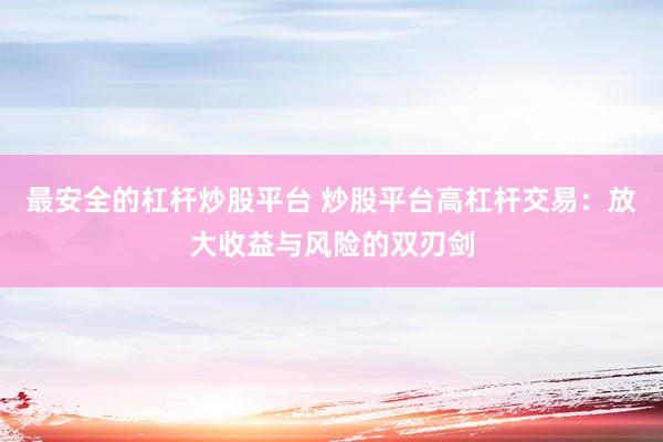 最安全的杠杆炒股平台 炒股平台高杠杆交易：放大收益与风险的双刃剑