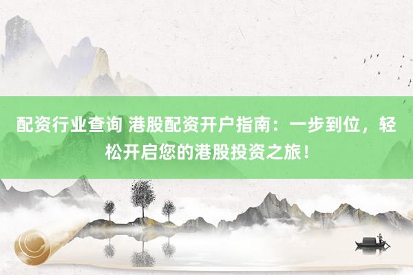 配资行业查询 港股配资开户指南：一步到位，轻松开启您的港股投资之旅！