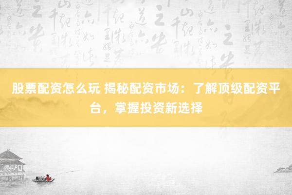 股票配资怎么玩 揭秘配资市场：了解顶级配资平台，掌握投资新选择