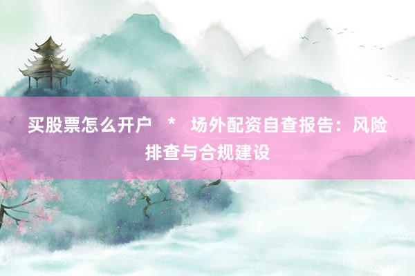 买股票怎么开户   *   场外配资自查报告：风险排查与合规建设