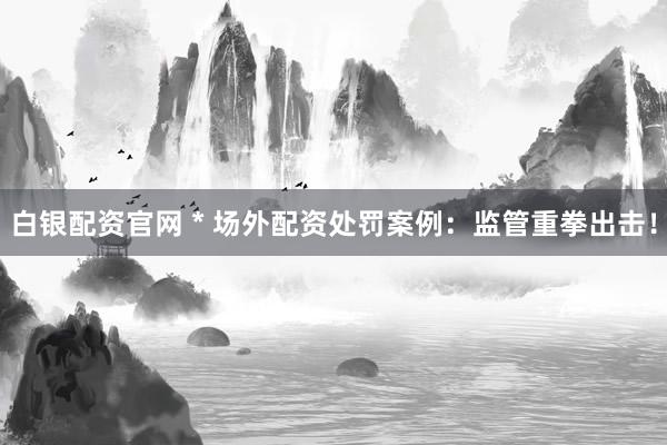 白银配资官网 * 场外配资处罚案例：监管重拳出击！