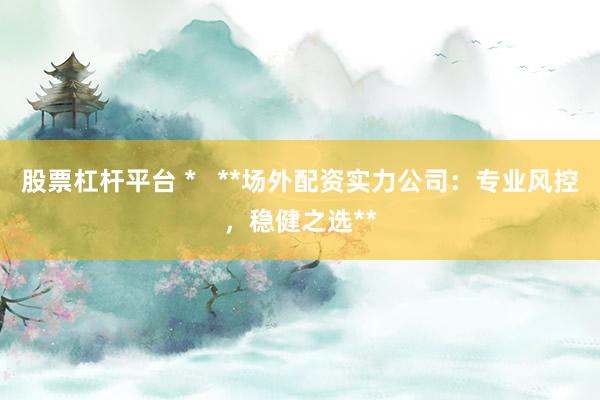 股票杠杆平台 *   **场外配资实力公司：专业风控，稳健之选**