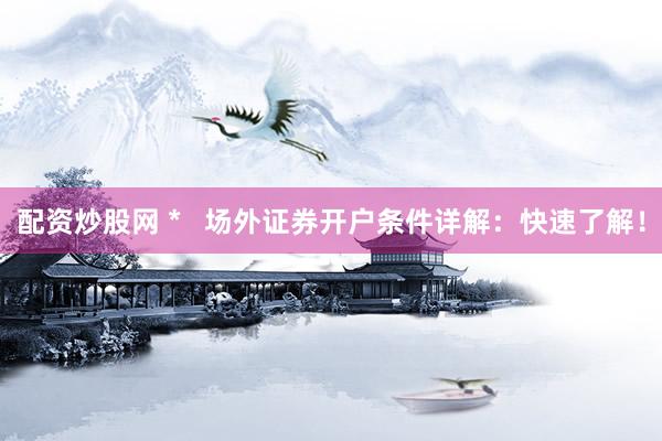 配资炒股网 *   场外证券开户条件详解：快速了解！