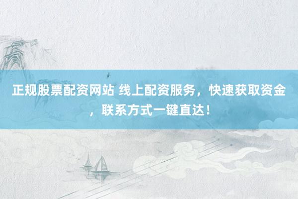 正规股票配资网站 线上配资服务，快速获取资金，联系方式一键直达！
