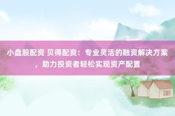 小盘股配资 贝得配资：专业灵活的融资解决方案，助力投资者轻松实现资产配置