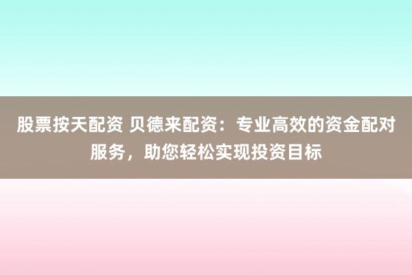 股票按天配资 贝德来配资：专业高效的资金配对服务，助您轻松实现投资目标