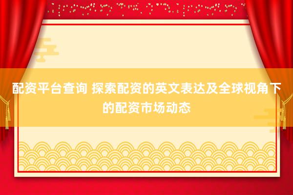 配资平台查询 探索配资的英文表达及全球视角下的配资市场动态