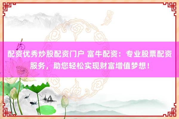 配资优秀炒股配资门户 富牛配资：专业股票配资服务，助您轻松实现财富增值梦想！