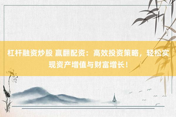 杠杆融资炒股 赢翻配资：高效投资策略，轻松实现资产增值与财富增长！