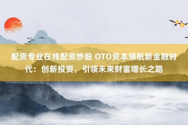 配资专业在线配资炒股 OTO资本领航新金融时代：创新投资，引领未来财富增长之路