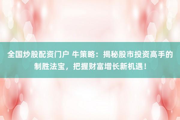 全国炒股配资门户 牛策略：揭秘股市投资高手的制胜法宝，把握财富增长新机遇！