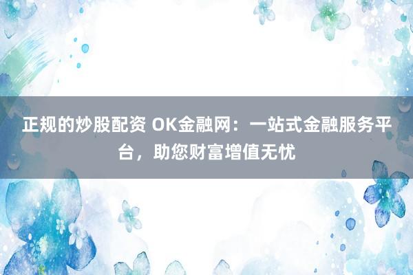 正规的炒股配资 OK金融网：一站式金融服务平台，助您财富增值无忧