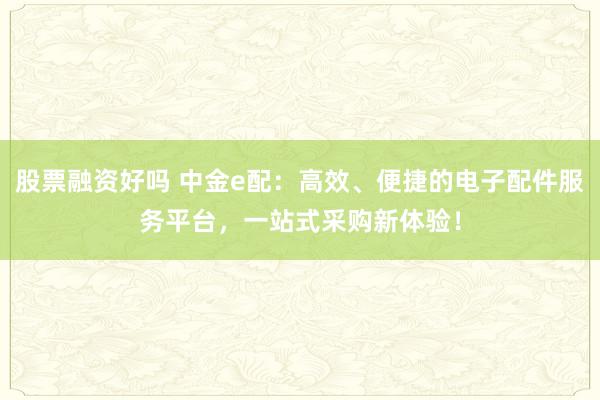 股票融资好吗 中金e配：高效、便捷的电子配件服务平台，一站式采购新体验！