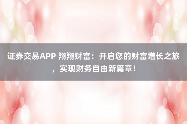 证券交易APP 翔翔财富：开启您的财富增长之旅，实现财务自由新篇章！