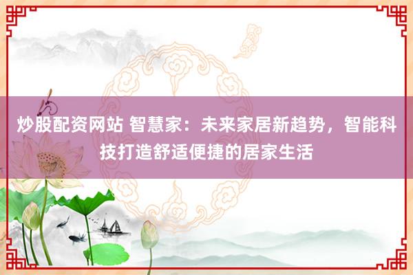 炒股配资网站 智慧家：未来家居新趋势，智能科技打造舒适便捷的居家生活