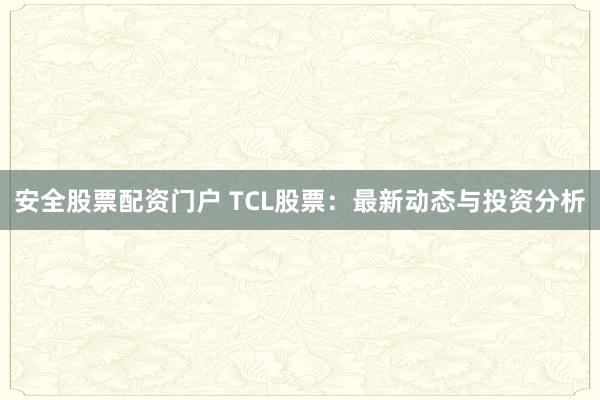 安全股票配资门户 TCL股票：最新动态与投资分析