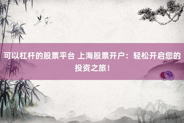可以杠杆的股票平台 上海股票开户：轻松开启您的投资之旅！