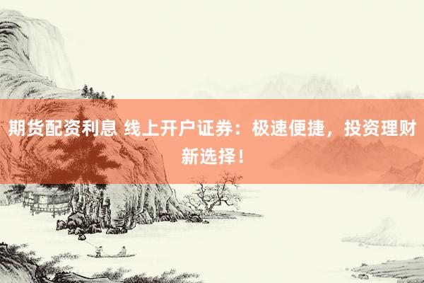 期货配资利息 线上开户证券：极速便捷，投资理财新选择！