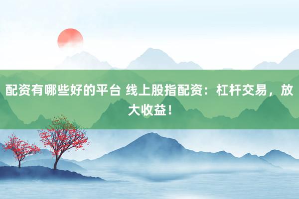 配资有哪些好的平台 线上股指配资：杠杆交易，放大收益！
