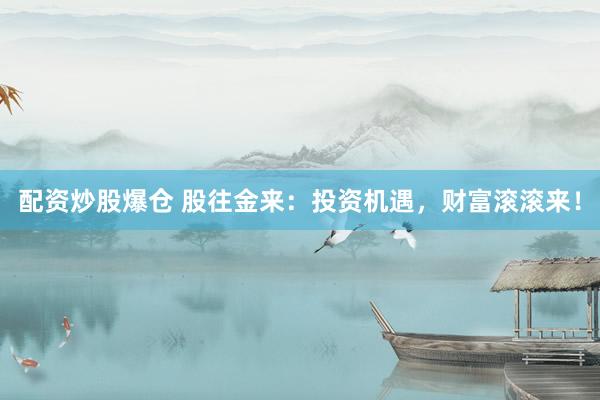 配资炒股爆仓 股往金来：投资机遇，财富滚滚来！