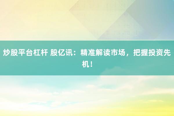 炒股平台杠杆 股亿讯：精准解读市场，把握投资先机！