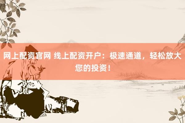 网上配资官网 线上配资开户：极速通道，轻松放大您的投资！