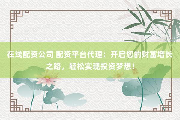 在线配资公司 配资平台代理：开启您的财富增长之路，轻松实现投资梦想！
