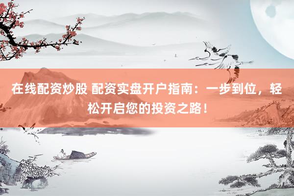 在线配资炒股 配资实盘开户指南：一步到位，轻松开启您的投资之路！