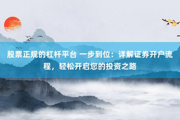 股票正规的杠杆平台 一步到位：详解证券开户流程，轻松开启您的投资之路